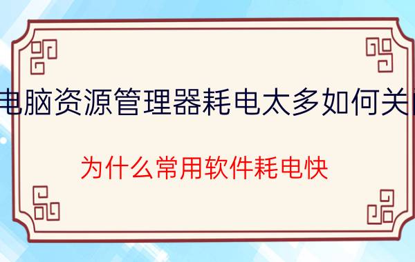 电脑资源管理器耗电太多如何关闭 为什么常用软件耗电快？